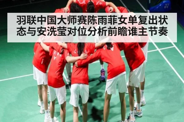 羽联中国大师赛陈雨菲女单复出状态与安洗莹对位分析前瞻谁主节奏