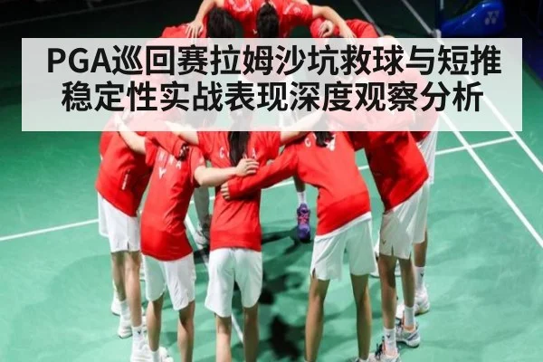 PGA巡回赛拉姆沙坑救球与短推稳定性实战表现深度观察分析