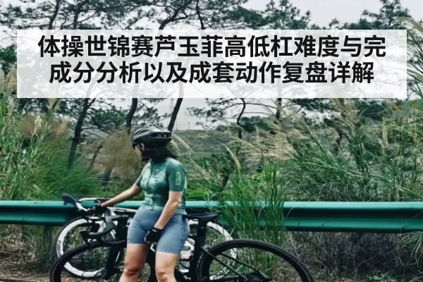 体操世锦赛芦玉菲高低杠难度与完成分分析以及成套动作复盘详解