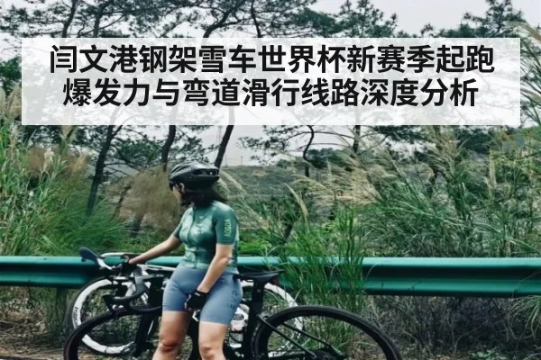 闫文港钢架雪车世界杯新赛季起跑爆发力与弯道滑行线路深度分析