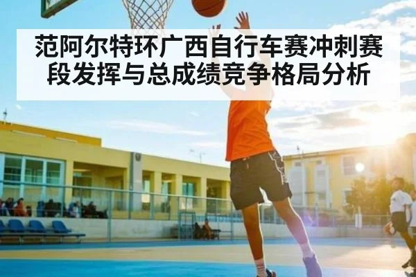范阿尔特环广西自行车赛冲刺赛段发挥与总成绩竞争格局分析
