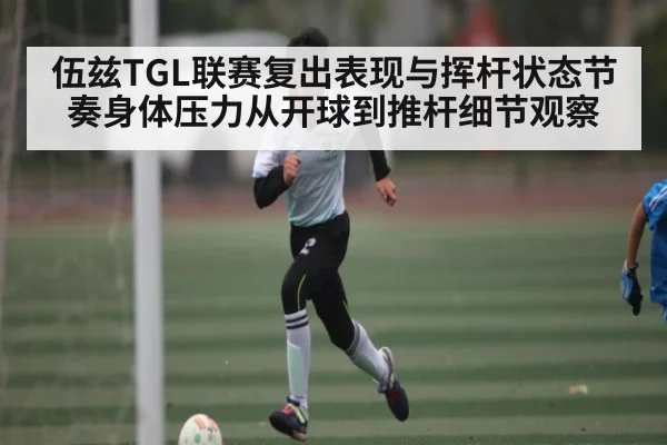伍兹TGL联赛复出表现与挥杆状态节奏身体压力从开球到推杆细节观察