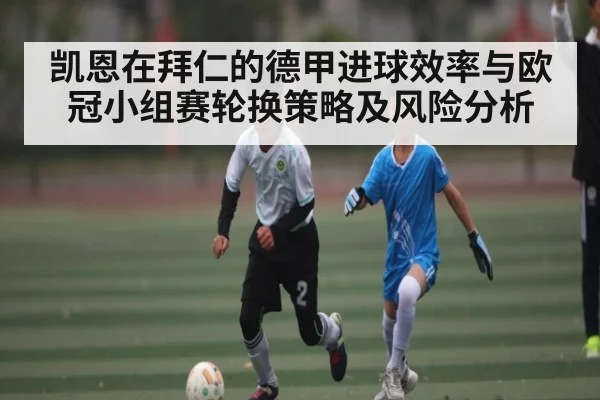 凯恩在拜仁的德甲进球效率与欧冠小组赛轮换策略及风险分析