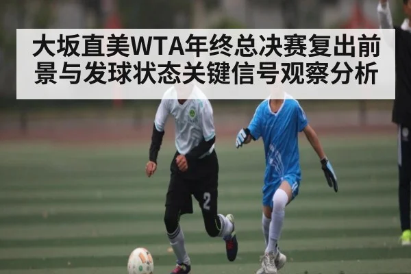 大坂直美WTA年终总决赛复出前景与发球状态关键信号观察分析