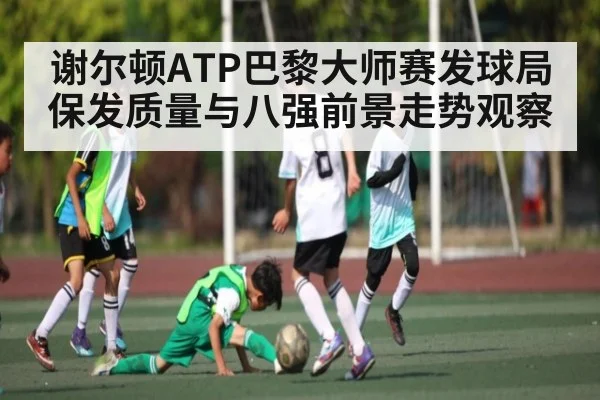 谢尔顿ATP巴黎大师赛发球局保发质量与八强前景走势观察